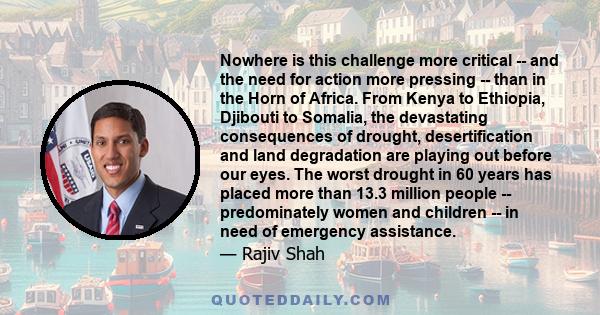 Nowhere is this challenge more critical -- and the need for action more pressing -- than in the Horn of Africa. From Kenya to Ethiopia, Djibouti to Somalia, the devastating consequences of drought, desertification and