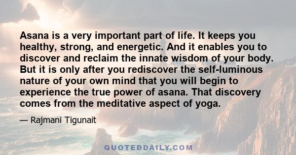 Asana is a very important part of life. It keeps you healthy, strong, and energetic. And it enables you to discover and reclaim the innate wisdom of your body. But it is only after you rediscover the self-luminous