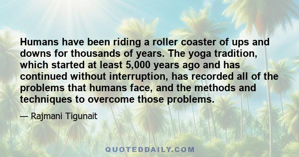 Humans have been riding a roller coaster of ups and downs for thousands of years. The yoga tradition, which started at least 5,000 years ago and has continued without interruption, has recorded all of the problems that