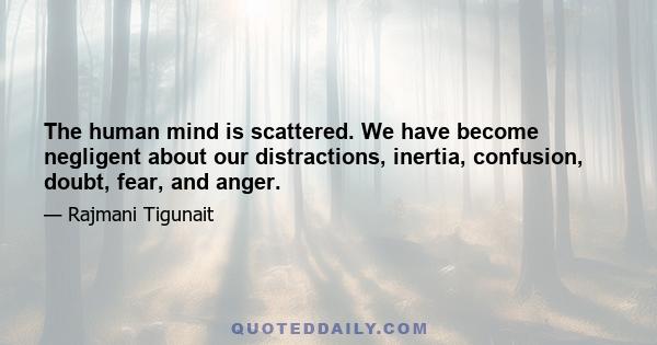 The human mind is scattered. We have become negligent about our distractions, inertia, confusion, doubt, fear, and anger.