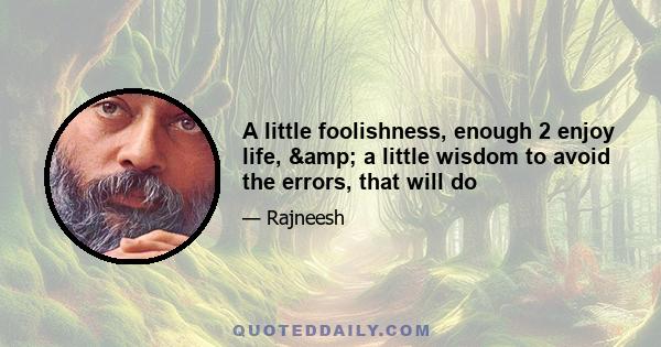 A little foolishness, enough 2 enjoy life, & a little wisdom to avoid the errors, that will do