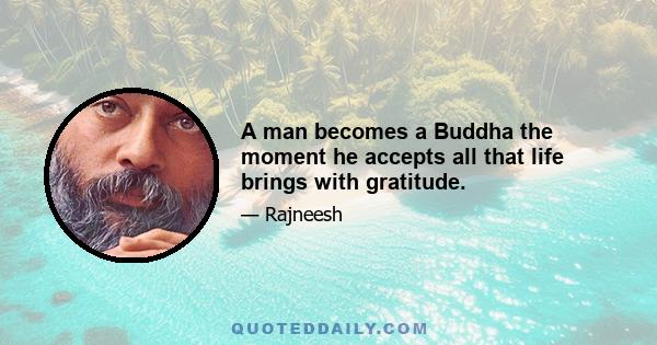 A man becomes a Buddha the moment he accepts all that life brings with gratitude.