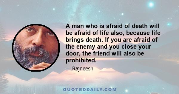 A man who is afraid of death will be afraid of life also, because life brings death. If you are afraid of the enemy and you close your door, the friend will also be prohibited.