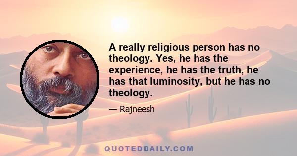 A really religious person has no theology. Yes, he has the experience, he has the truth, he has that luminosity, but he has no theology.