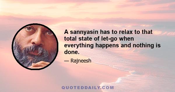 A sannyasin has to relax to that total state of let-go when everything happens and nothing is done.