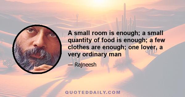 A small room is enough; a small quantity of food is enough; a few clothes are enough; one lover, a very ordinary man