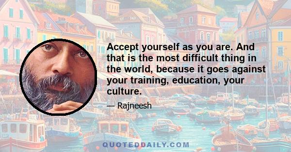 Accept yourself as you are. And that is the most difficult thing in the world, because it goes against your training, education, your culture.