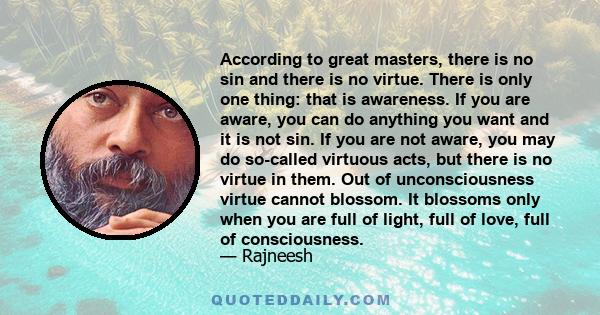 According to great masters, there is no sin and there is no virtue. There is only one thing: that is awareness. If you are aware, you can do anything you want and it is not sin. If you are not aware, you may do