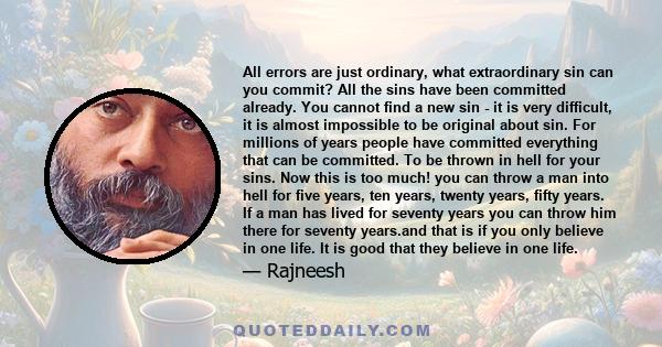 All errors are just ordinary, what extraordinary sin can you commit? All the sins have been committed already. You cannot find a new sin - it is very difficult, it is almost impossible to be original about sin. For