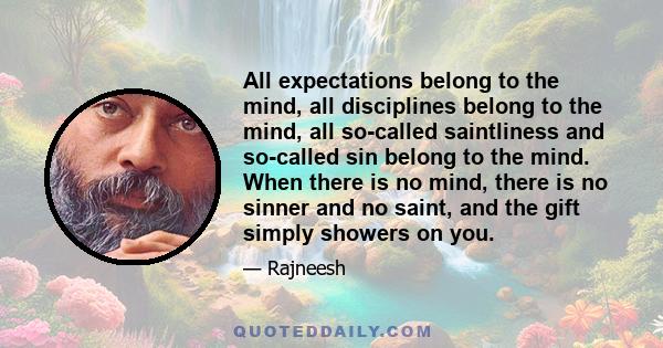 All expectations belong to the mind, all disciplines belong to the mind, all so-called saintliness and so-called sin belong to the mind. When there is no mind, there is no sinner and no saint, and the gift simply