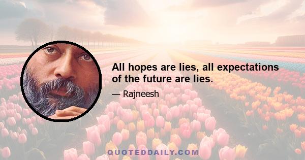 All hopes are lies, all expectations of the future are lies.