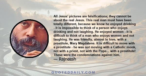 All Jesus' pictures are falsifications; they cannot be about the real Jesus. This real man must have been totally different, because we know he enjoyed drinking - it is impossible to think of a person who enjoys