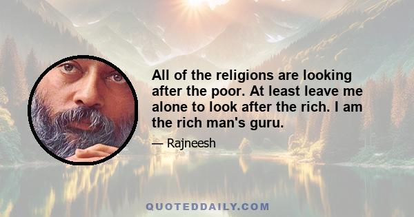 All of the religions are looking after the poor. At least leave me alone to look after the rich. I am the rich man's guru.