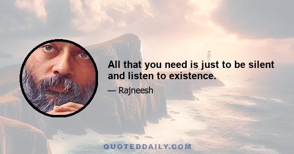 All that you need is just to be silent and listen to existence.