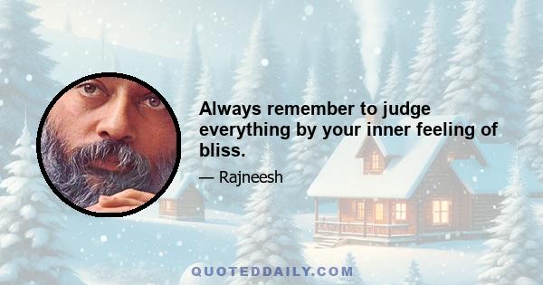 Always remember to judge everything by your inner feeling of bliss.