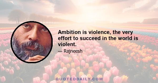 Ambition is violence, the very effort to succeed in the world is violent.