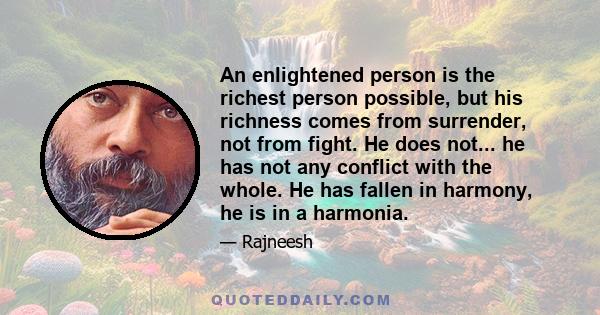 An enlightened person is the richest person possible, but his richness comes from surrender, not from fight. He does not... he has not any conflict with the whole. He has fallen in harmony, he is in a harmonia.