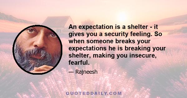 An expectation is a shelter - it gives you a security feeling. So when someone breaks your expectations he is breaking your shelter, making you insecure, fearful.