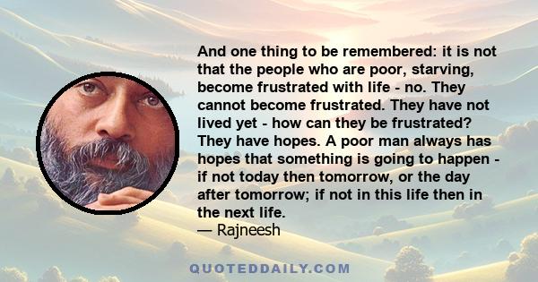 And one thing to be remembered: it is not that the people who are poor, starving, become frustrated with life - no. They cannot become frustrated. They have not lived yet - how can they be frustrated? They have hopes. A 