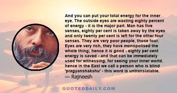 And you can put your total energy for the inner eye. The outside eyes are wasting eighty percent of energy - it is the major part. Man has five senses, eighty per cent is taken away by the eyes and only twenty per cent