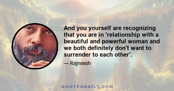 And you yourself are recognizing that you are in 'relationship with a beautiful and powerful woman and we both definitely don't want to surrender to each other'.