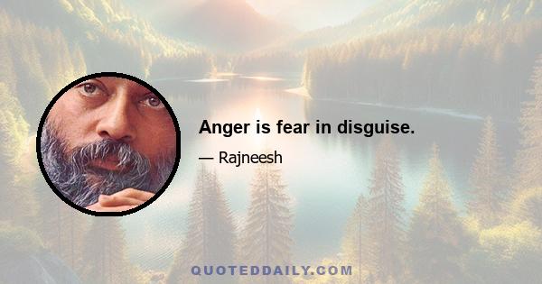 Anger is fear in disguise.