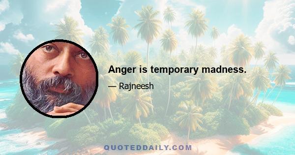 Anger is temporary madness.