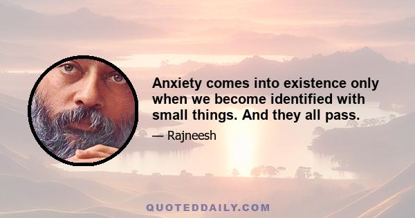 Anxiety comes into existence only when we become identified with small things. And they all pass.