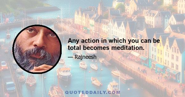 Any action in which you can be total becomes meditation.