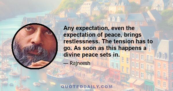 Any expectation, even the expectation of peace, brings restlessness. The tension has to go. As soon as this happens a divine peace sets in.