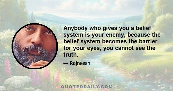 Anybody who gives you a belief system is your enemy, because the belief system becomes the barrier for your eyes, you cannot see the truth.