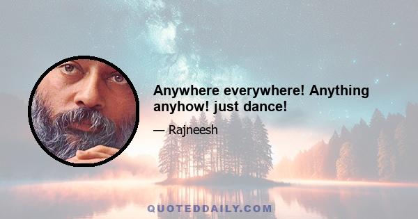 Anywhere everywhere! Anything anyhow! just dance!