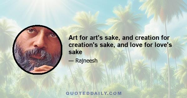 Art for art's sake, and creation for creation's sake, and love for love's sake