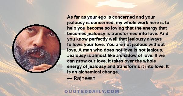 As far as your ego is concerned and your jealousy is concerned, my whole work here is to help you become so loving that the energy that becomes jealousy is transformed into love. And you know perfectly well that