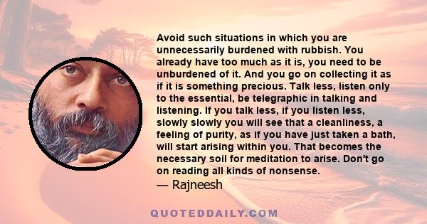 Avoid such situations in which you are unnecessarily burdened with rubbish. You already have too much as it is, you need to be unburdened of it. And you go on collecting it as if it is something precious. Talk less,