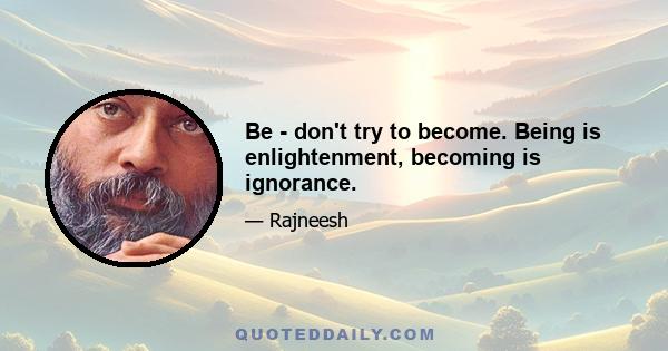 Be - don't try to become. Being is enlightenment, becoming is ignorance.