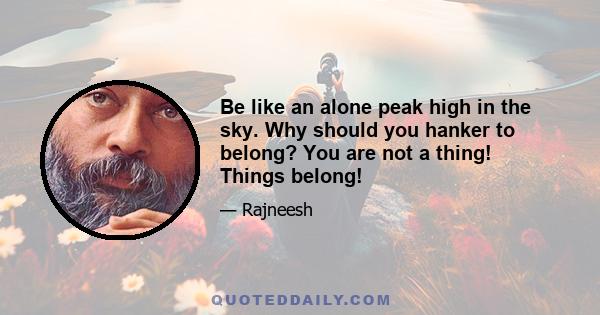 Be like an alone peak high in the sky. Why should you hanker to belong? You are not a thing! Things belong!