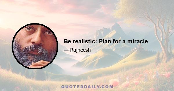 Be realistic: Plan for a miracle