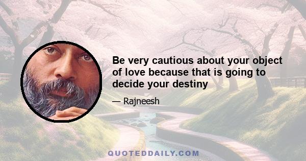 Be very cautious about your object of love because that is going to decide your destiny