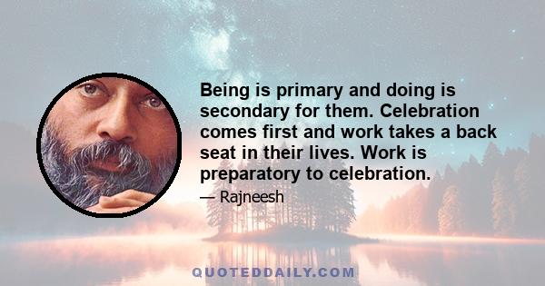 Being is primary and doing is secondary for them. Celebration comes first and work takes a back seat in their lives. Work is preparatory to celebration.