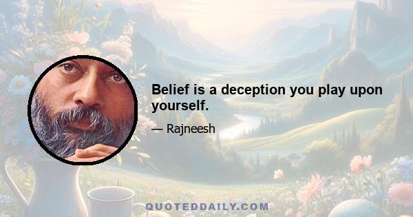 Belief is a deception you play upon yourself.