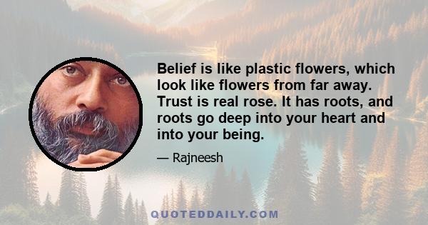 Belief is like plastic flowers, which look like flowers from far away. Trust is real rose. It has roots, and roots go deep into your heart and into your being.