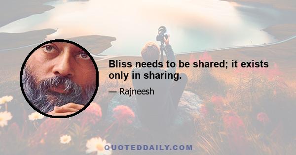 Bliss needs to be shared; it exists only in sharing.