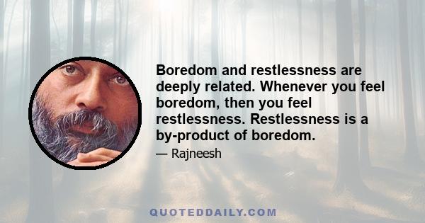 Boredom and restlessness are deeply related. Whenever you feel boredom, then you feel restlessness. Restlessness is a by-product of boredom.