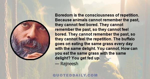 Boredom is the consciousness of repetition. Because animals cannot remember the past, they cannot feel bored. They cannot remember the past, so they cannot feel bored. They cannot remember the past, so they cannot feel