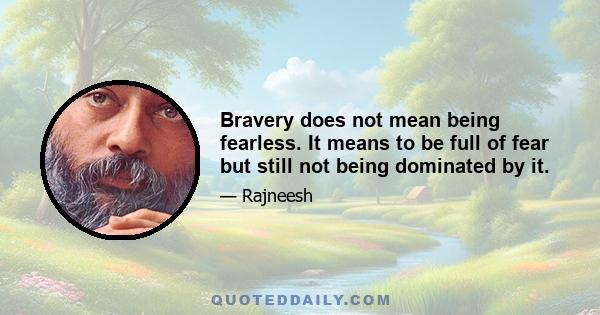 Bravery does not mean being fearless. It means to be full of fear but still not being dominated by it.