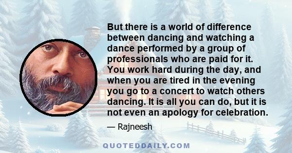 But there is a world of difference between dancing and watching a dance performed by a group of professionals who are paid for it. You work hard during the day, and when you are tired in the evening you go to a concert