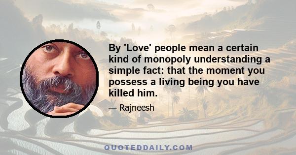 By 'Love' people mean a certain kind of monopoly understanding a simple fact: that the moment you possess a living being you have killed him.