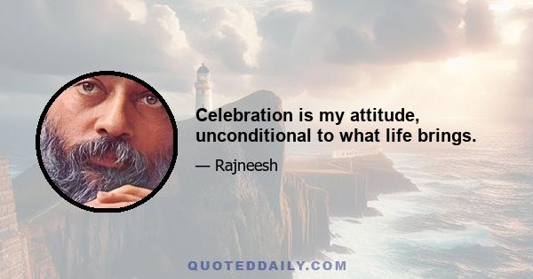 Celebration is my attitude, unconditional to what life brings.