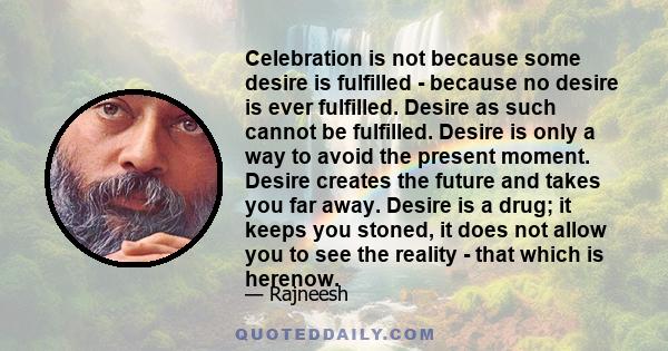 Celebration is not because some desire is fulfilled - because no desire is ever fulfilled. Desire as such cannot be fulfilled. Desire is only a way to avoid the present moment. Desire creates the future and takes you